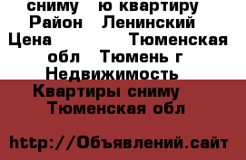 сниму 1-ю квартиру › Район ­ Ленинский › Цена ­ 10 000 - Тюменская обл., Тюмень г. Недвижимость » Квартиры сниму   . Тюменская обл.